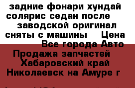 задние фонари хундай солярис.седан.после 2015.заводской оригинал.сняты с машины. › Цена ­ 7 000 - Все города Авто » Продажа запчастей   . Хабаровский край,Николаевск-на-Амуре г.